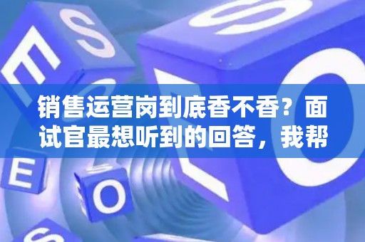 销售运营岗到底香不香？面试官最想听到的回答，我帮你问到了