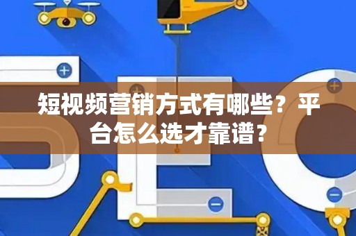 短视频营销方式有哪些？平台怎么选才靠谱？