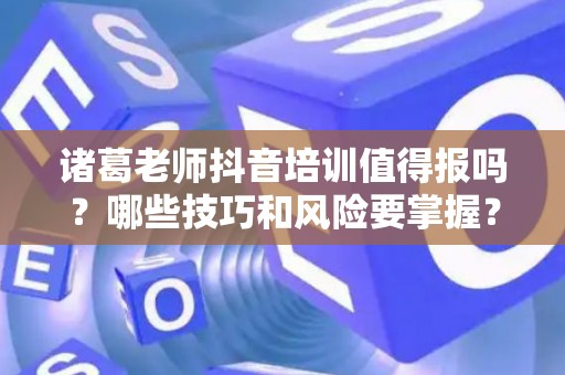 诸葛老师抖音培训值得报吗？哪些技巧和风险要掌握？