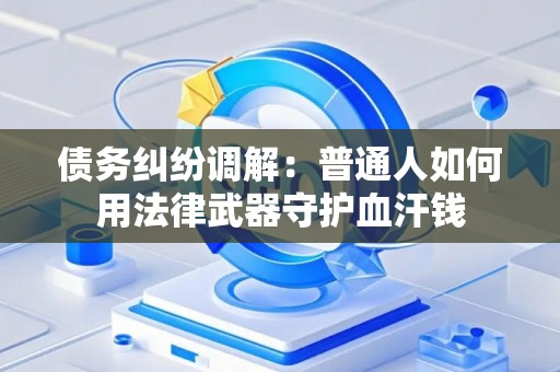 债务纠纷调解：普通人如何用法律武器守护血汗钱