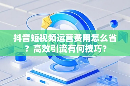 抖音短视频运营费用怎么省？高效引流有何技巧？