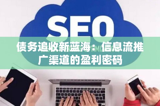 债务追收新蓝海：信息流推广渠道的盈利密码