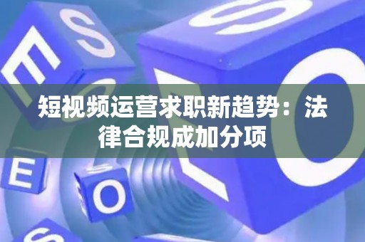 短视频运营求职新趋势：法律合规成加分项