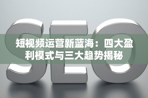 短视频运营新蓝海：四大盈利模式与三大趋势揭秘