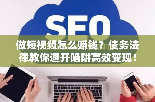 做短视频怎么赚钱？债务法律教你避开陷阱高效变现！