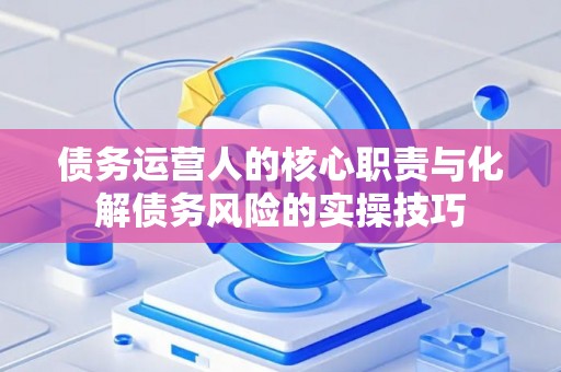 债务运营人的核心职责与化解债务风险的实操技巧