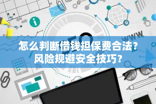 怎么判断借钱担保费合法？风险规避安全技巧？