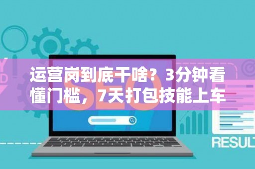 运营岗到底干啥？3分钟看懂门槛，7天打包技能上车！