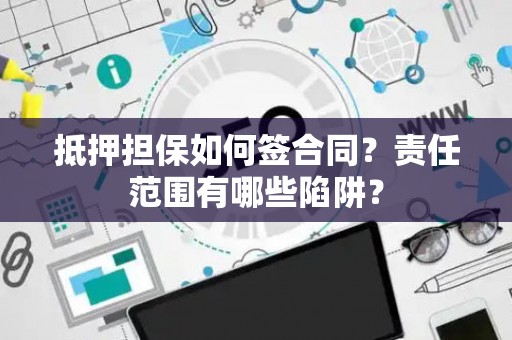 抵押担保如何签合同？责任范围有哪些陷阱？