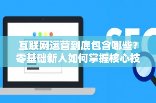 互联网运营到底包含哪些？零基础新人如何掌握核心技巧？