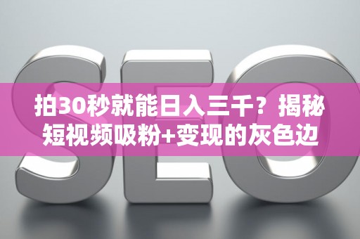 拍30秒就能日入三千？揭秘短视频吸粉+变现的灰色边界