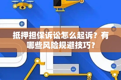 抵押担保诉讼怎么起诉？有哪些风险规避技巧？