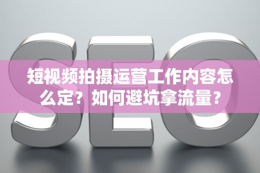短视频拍摄运营工作内容怎么定?如何避坑拿流量? 短视频拍摄运营工作内容怎么定?如何避坑拿流量?
