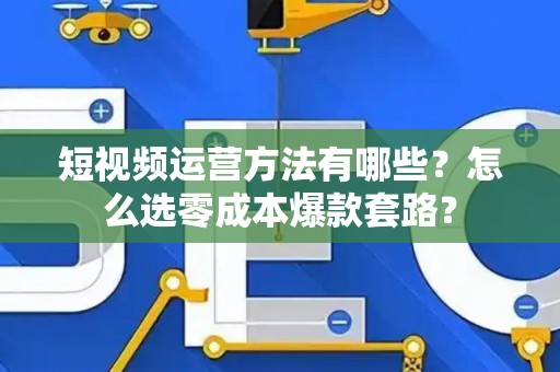 短视频运营方法有哪些？怎么选零成本爆款套路？