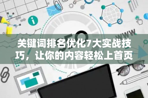 关键词排名优化7大实战技巧，让你的内容轻松上首页