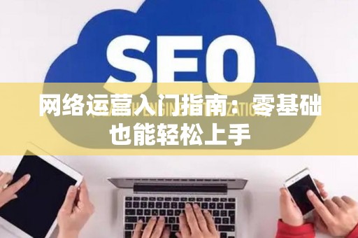 网络运营入门指南:零基础也能轻松上手 网络运营入门指南:零基础也能轻松上手