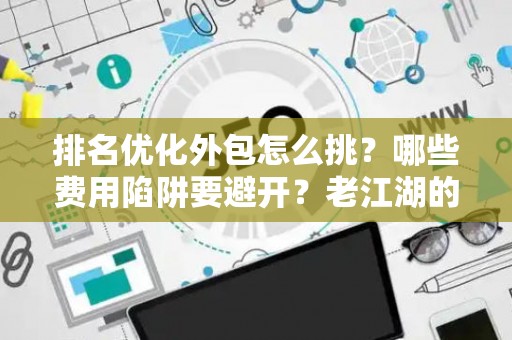 排名优化外包怎么挑？哪些费用陷阱要避开？老江湖的血泪忠告