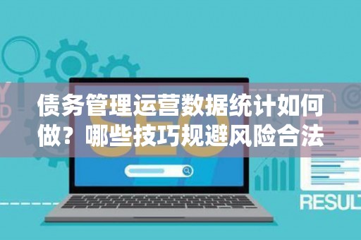 债务管理运营数据统计如何做?哪些技巧规避风险合法? 债务管理运营数据统计如何做?哪些技巧规避风险合法?