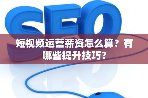 短视频运营薪资怎么算？有哪些提升技巧？