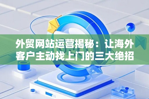 外贸网站运营揭秘：让海外客户主动找上门的三大绝招