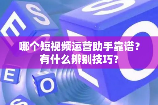 哪个短视频运营助手靠谱?有什么辨别技巧? 哪个短视频运营助手靠谱?有什么辨别技巧?