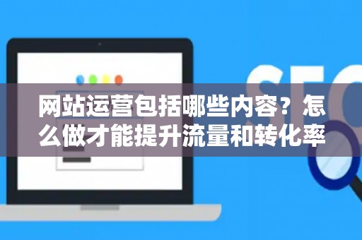 网站运营包括哪些内容？怎么做才能提升流量和转化率？