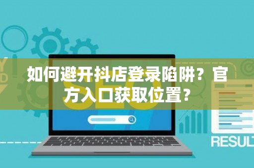 如何避开抖店登录陷阱？官方入口获取位置？
