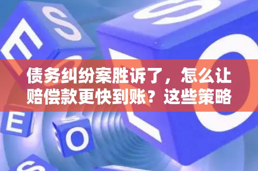 债务纠纷案胜诉了，怎么让赔偿款更快到账？这些策略帮你搞定！