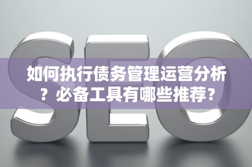 如何执行债务管理运营分析？必备工具有哪些推荐？