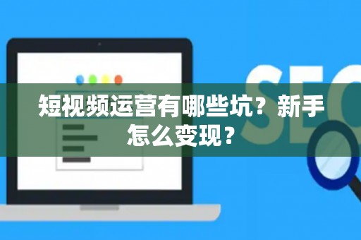 短视频运营有哪些坑？新手怎么变现？