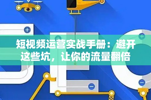短视频运营实战手册：避开这些坑，让你的流量翻倍