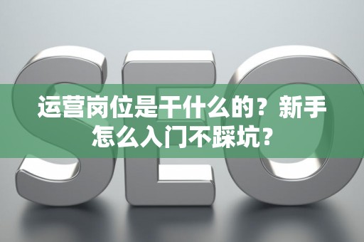 运营岗位是干什么的？新手怎么入门不踩坑？