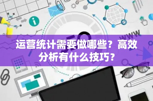运营统计需要做哪些？高效分析有什么技巧？