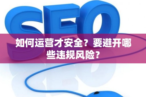 如何运营才安全？要避开哪些违规风险？