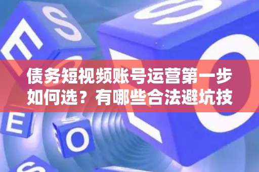 债务短视频账号运营第一步如何选?有哪些合法避坑技巧? 债务短视频账号运营第一步如何选?有哪些合法避坑技巧?