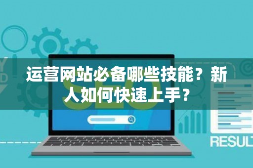 运营网站必备哪些技能?新人如何快速上手? 运营网站必备哪些技能?新人如何快速上手?