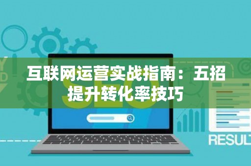 互联网运营实战指南：五招提升转化率技巧