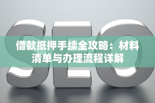 借款抵押手续全攻略：材料清单与办理流程详解
