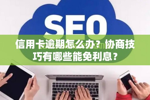 信用卡逾期怎么办?协商技巧有哪些能免利息? 信用卡逾期怎么办?协商技巧有哪些能免利息?