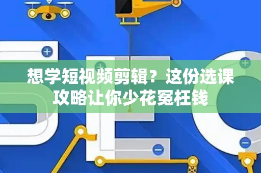 想学短视频剪辑?这份选课攻略让你少花冤枉钱 想学短视频剪辑?这份选课攻略让你少花冤枉钱